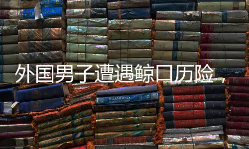 外国男子遭遇鲸口历险，被座头鲸吞下后奇迹生还