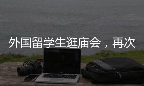 外国留学生逛庙会，再次踏足中华文化的盛宴