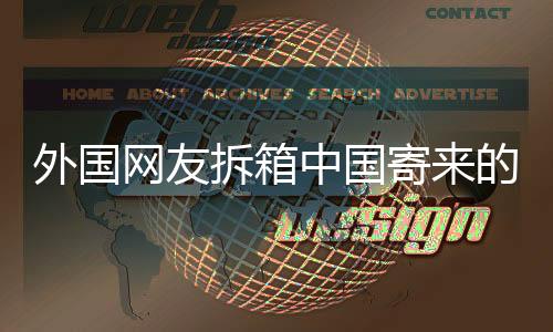 外国网友拆箱中国寄来的礼物感动瞬间