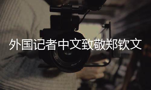 外国记者中文致敬郑钦文，跨文化交流之美