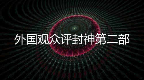 外国观众评封神第二部