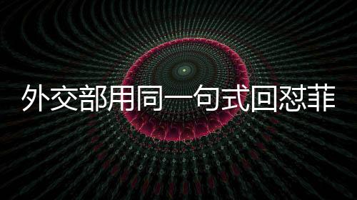 外交部用同一句式回怼菲总统马科斯，坚定维护中方立场与利益
