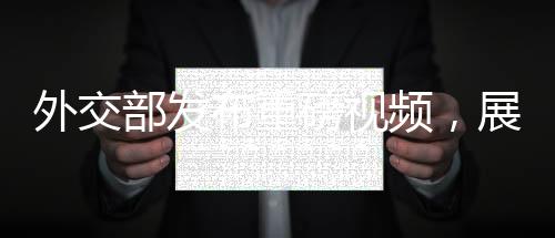 外交部发布重磅视频，展现中国外交新动向与坚定立场