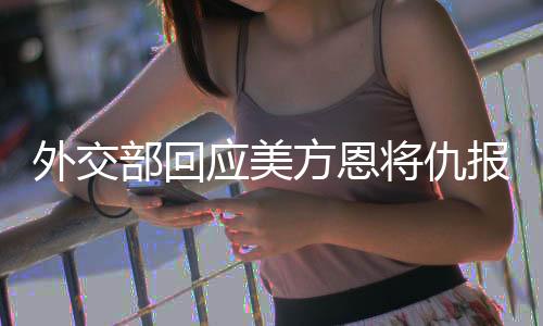 外交部回应美方恩将仇报，中方奉陪到底