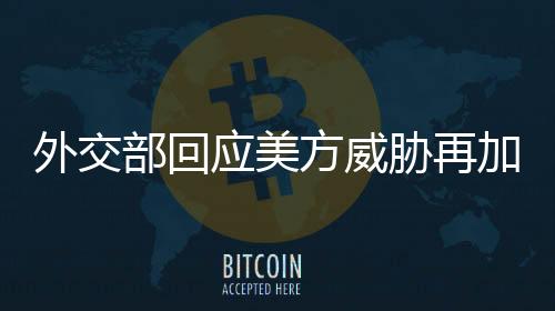 外交部回应美方威胁再加征关税，中方坚定维护自身合法权益