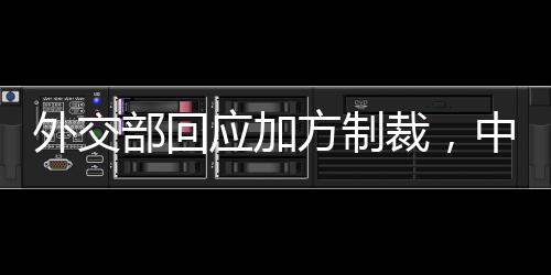 外交部回应加方制裁，中方立场坚定，维护自身合法权益