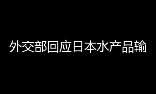 外交部回应日本水产品输华问题