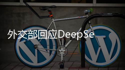 外交部回应DeepSeek引发国际关注