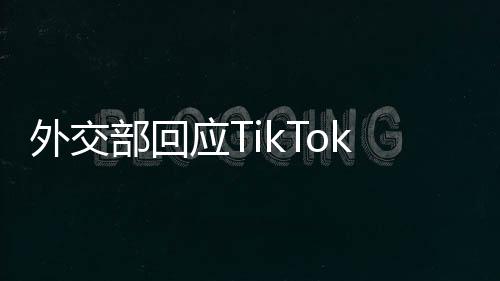 外交部回应TikTok恢复在美服务，中美数字合作展现新动向