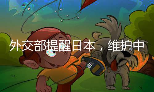 外交部提醒日本，维护中日友好需共同努力