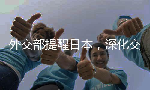 外交部提醒日本，深化交流合作需避免误判风险，维护地区和平稳定