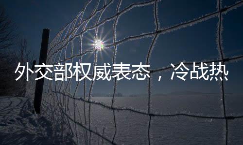 外交部权威表态，冷战热战都打不得打不赢——论全球和平稳定的重要性