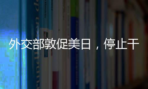 外交部敦促美日，停止干涉中国内政