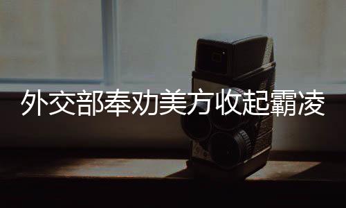 外交部奉劝美方收起霸凌的嘴脸——重塑全球治理秩序的关键时刻