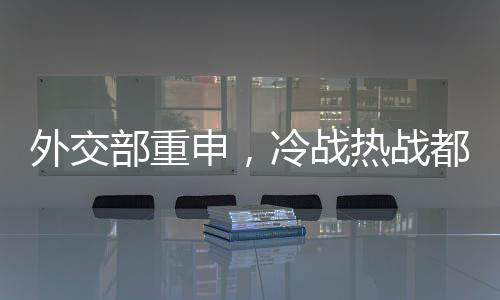外交部重申，冷战热战都打不得打不赢，国际社会应致力于和平发展