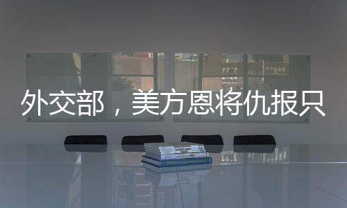 外交部，美方恩将仇报只会适得其反