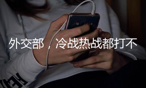 外交部，冷战热战都打不得打不赢——全球视角下的和平呼声
