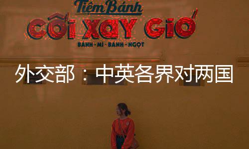 外交部：中英各界对两国关系朝着健康稳定方向发展充满期待