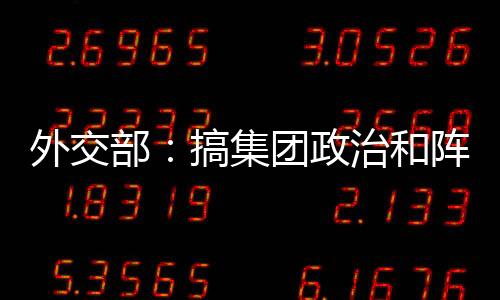 外交部：搞集团政治和阵营对抗不会带来和平与安全