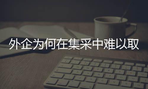 外企为何在集采中难以取胜？深度剖析背后的原因与挑战