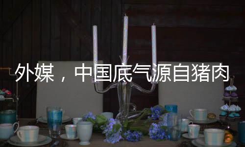 外媒，中国底气源自猪肉长城战略