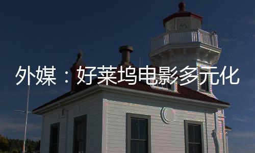 外媒：好莱坞电影多元化时代将结束 观众不爱看