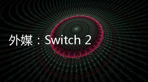 外媒：Switch 2能呈现超越PS4的画质 40帧在120hz屏幕上更常见