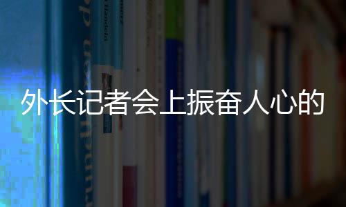 外长记者会上振奋人心的回答，彰显中国力量