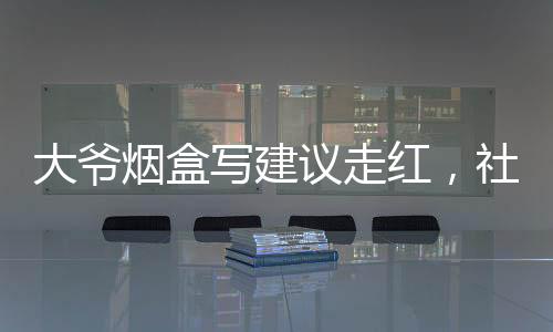 大爷烟盒写建议走红，社会现象引发关注与热议