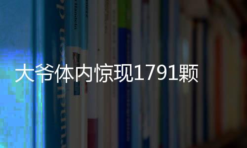 大爷体内惊现1791颗结石，医疗专家揭示成因与治疗方法