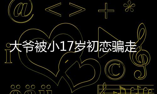大爷被小17岁初恋骗走一套房？女方回应背后的故事解析