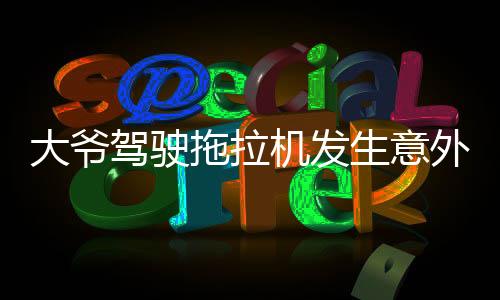 大爷驾驶拖拉机发生意外被碾压，当地紧急救援全力展开救治行动