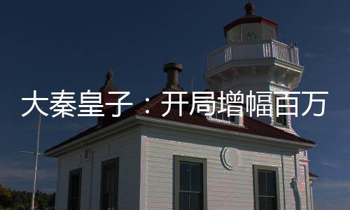 大秦皇子：开局增幅百万大雪龙骑