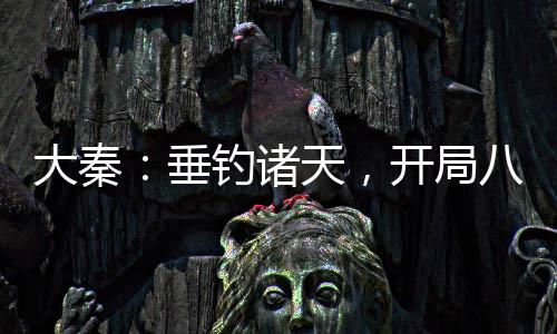 大秦：垂钓诸天，开局八奇技