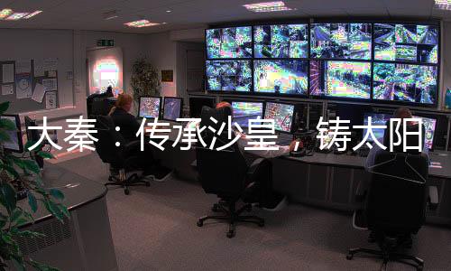 大秦：传承沙皇，铸太阳王朝