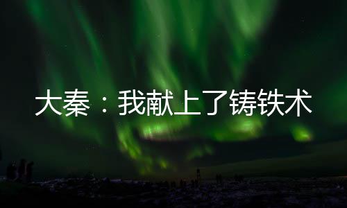 大秦：我献上了铸铁术