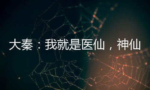 大秦：我就是医仙，神仙的仙