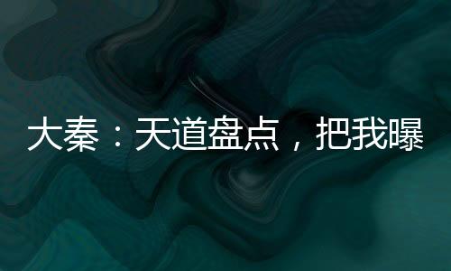 大秦：天道盘点，把我曝光了