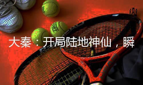 大秦：开局陆地神仙，瞬杀荆轲！
