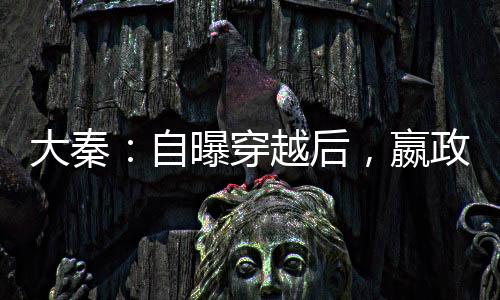 大秦：自曝穿越后，嬴政泪崩了