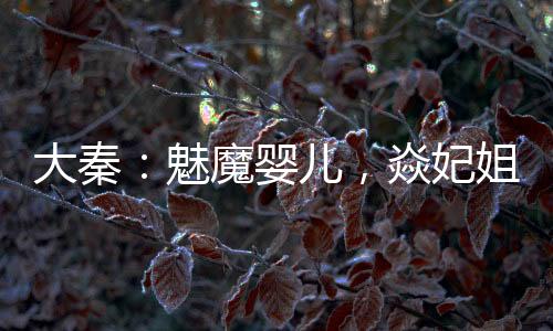 大秦：魅魔婴儿，焱妃姐姐别乱来