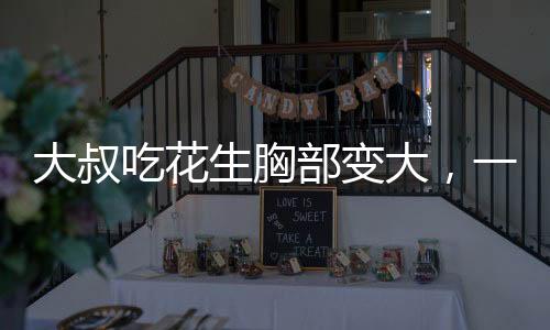 大叔吃花生胸部变大，一个引人注目的健康现象