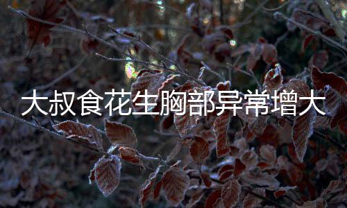 大叔食花生胸部异常增大现象揭秘