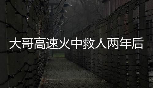 大哥高速火中救人两年后被谢恩，英勇义举背后的感人故事