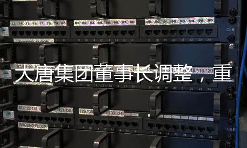 大唐集团董事长调整，重塑企业领导层，展望未来发展