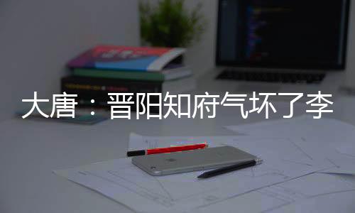 大唐：晋阳知府气坏了李二