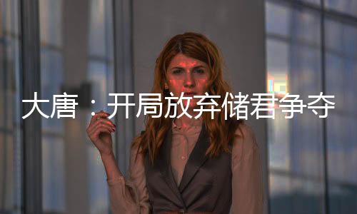 大唐：开局放弃储君争夺