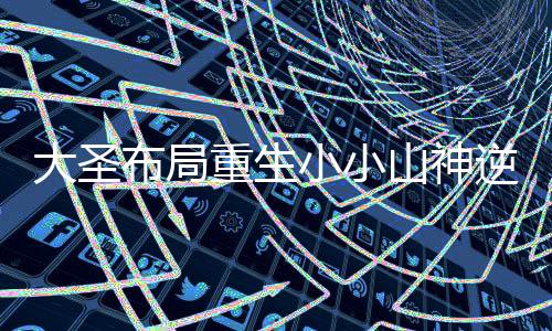 大圣布局重生小小山神逆袭成帝尊