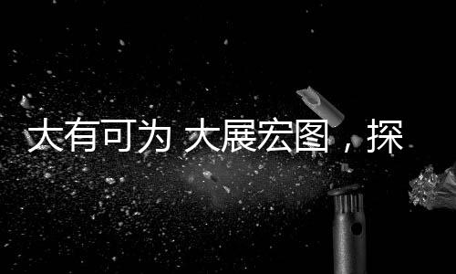 大有可为 大展宏图，探索无限可能的未来
