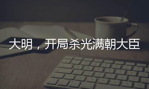 大明，开局杀光满朝大臣